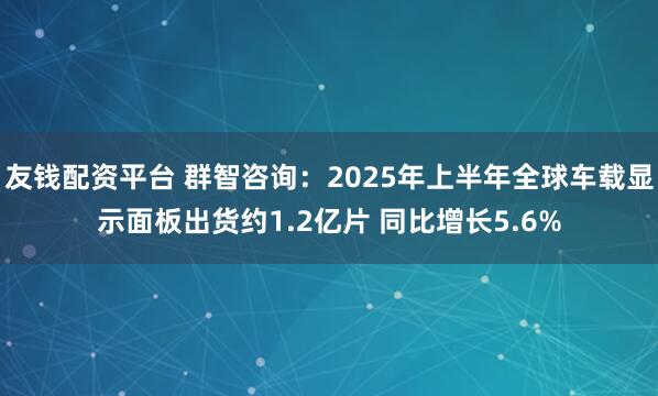 友钱配资平台 群智咨询：2025年上半年全球车载显示面板出货约1.2亿片 同比增长5.6%