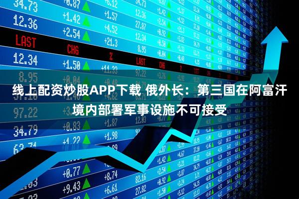 线上配资炒股APP下载 俄外长：第三国在阿富汗境内部署军事设施不可接受