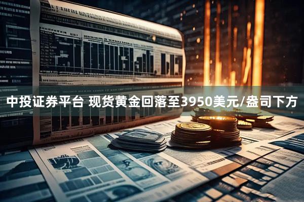 中投证券平台 现货黄金回落至3950美元/盎司下方