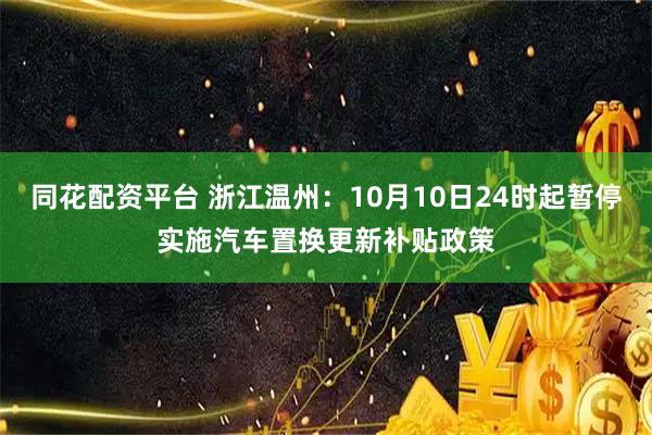 同花配资平台 浙江温州：10月10日24时起暂停实施汽车置换更新补贴政策