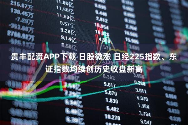 贵丰配资APP下载 日股微涨 日经225指数、东证指数均续创历史收盘新高