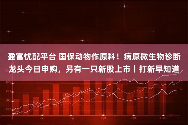 盈富忧配平台 国保动物作原料!病原微生物诊断龙头今日申购,另有一只新股上市丨打新早知道