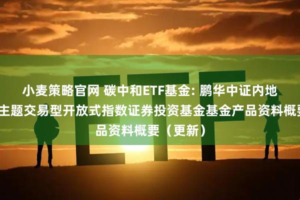 小麦策略官网 碳中和ETF基金: 鹏华中证内地低碳经济主题交易型开放式指数证券投资基金基金产品资料概要(更新)