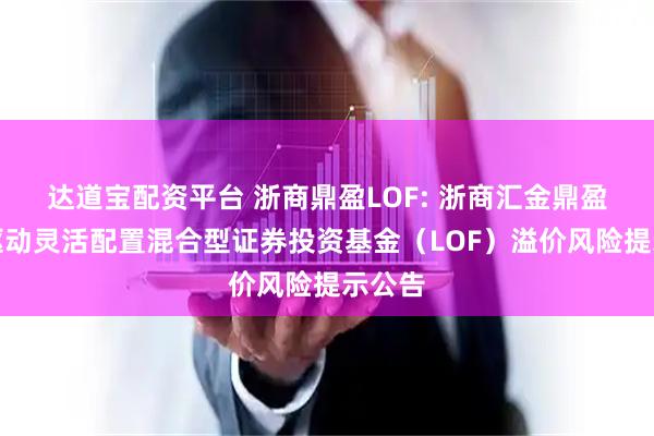 达道宝配资平台 浙商鼎盈LOF: 浙商汇金鼎盈事件驱动灵活配置混合型证券投资基金(LOF)溢价风险提示公告