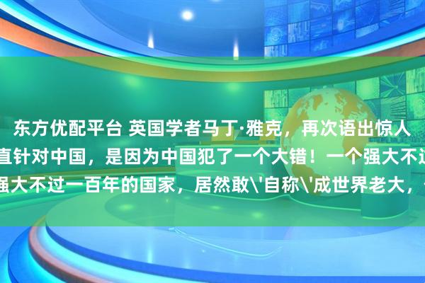东方优配平台 英国学者马丁·雅克,再次语出惊人!他说:“美国之所以一直针对中国,是因为中国犯了一个大错!一个强大不过一百年的国家,居然敢'自称'成世界老大,何等狂妄和无知!”