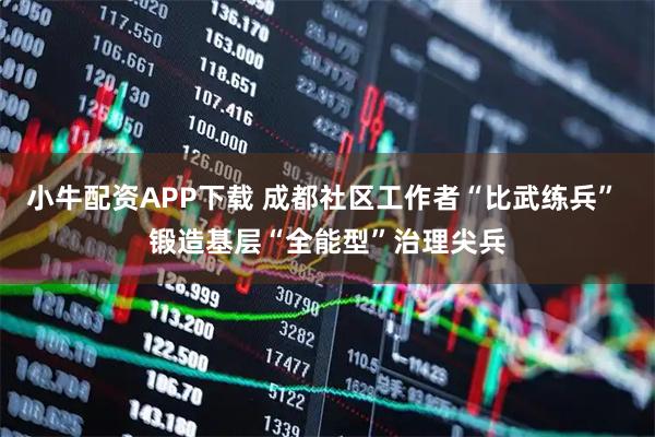 小牛配资APP下载 成都社区工作者“比武练兵” 锻造基层“全能型”治理尖兵