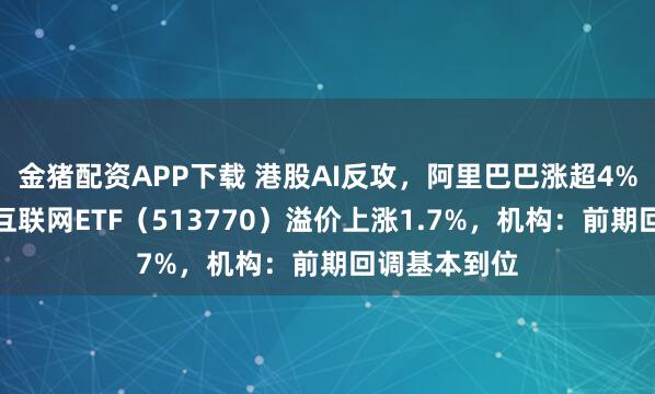 金猪配资APP下载 港股AI反攻，阿里巴巴涨超4%！百亿港股互联网ETF（513770）溢价上涨1.7%，机构：前期回调基本到位