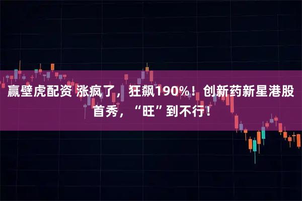 赢壁虎配资 涨疯了,狂飙190%!创新药新星港股首秀,“旺”到不行!