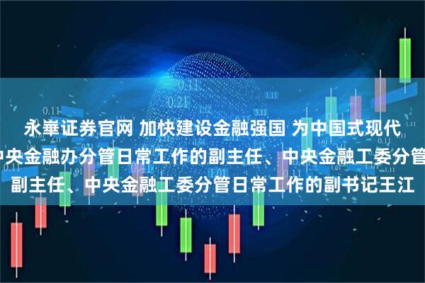 永崋证券官网 加快建设金融强国 为中国式现代化提供有力支撑——访中央金融办分管日常工作的副主任、中央金融工委分管日常工作的副书记王江