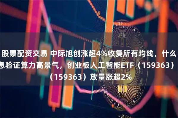 股票配资交易 中际旭创涨超4%收复所有均线，什么信号？多消息验证算力高景气，创业板人工智能ETF（159363）放量涨超2%