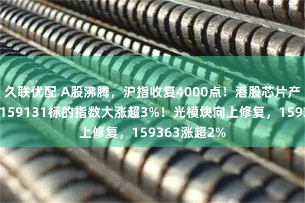 久联优配 A股沸腾，沪指收复4000点！港股芯片产业链爆发，159131标的指数大涨超3%！光模块向上修复，159363涨超2%