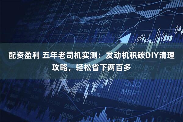 配资盈利 五年老司机实测：发动机积碳DIY清理攻略，轻松省下两百多