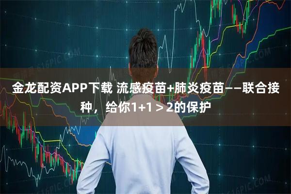 金龙配资APP下载 流感疫苗+肺炎疫苗——联合接种，给你1+1＞2的保护