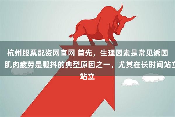 杭州股票配资网官网 首先，生理因素是常见诱因。肌肉疲劳是腿抖的典型原因之一，尤其在长时间站立