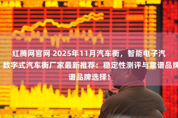 红腾网官网 2025年11月汽车衡,智能电子汽车衡,数字式汽车衡厂家最新推荐:稳定性测评与靠谱品牌选择!