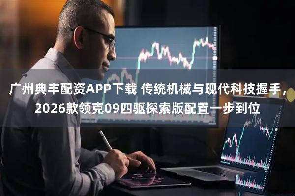 广州典丰配资APP下载 传统机械与现代科技握手，2026款领克09四驱探索版配置一步到位