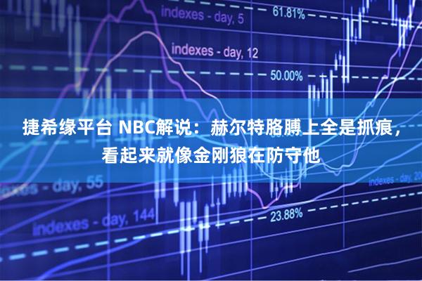捷希缘平台 NBC解说：赫尔特胳膊上全是抓痕，看起来就像金刚狼在防守他