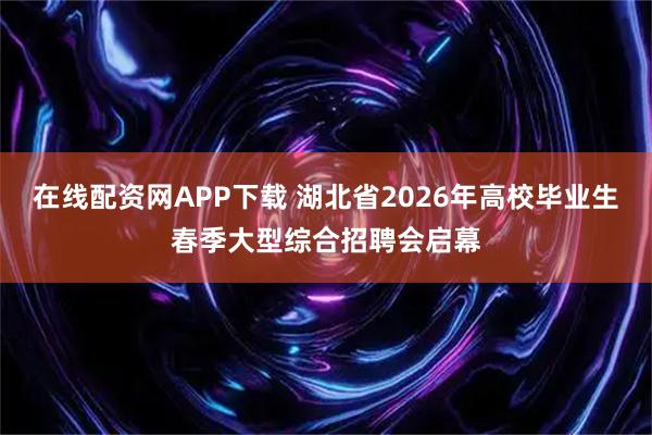 在线配资网APP下载 湖北省2026年高校毕业生春季大型综合招聘会启幕