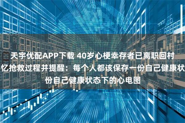 天宇优配APP下载 40岁心梗幸存者已离职回村静养，医生回忆抢救过程并提醒：每个人都该保存一份自己健康状态下的心电图