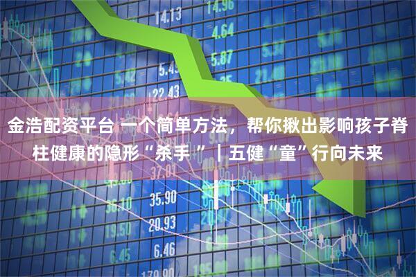 金浩配资平台 一个简单方法，帮你揪出影响孩子脊柱健康的隐形“杀手 ”｜五健“童”行向未来