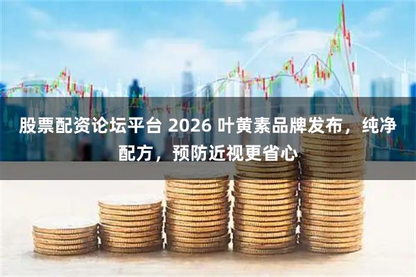 股票配资论坛平台 2026 叶黄素品牌发布，纯净配方，预防近视更省心