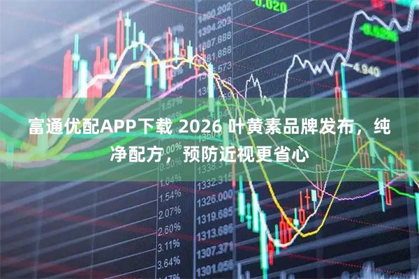 富通优配APP下载 2026 叶黄素品牌发布，纯净配方，预防近视更省心