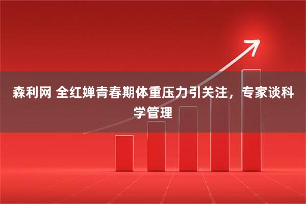 森利网 全红婵青春期体重压力引关注，专家谈科学管理