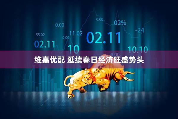 维嘉优配 延续春日经济旺盛势头