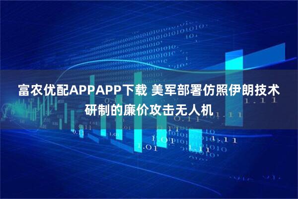 富农优配APPAPP下载 美军部署仿照伊朗技术研制的廉价攻击无人机
