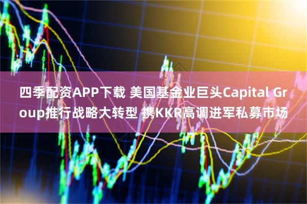 四季配资APP下载 美国基金业巨头Capital Group推行战略大转型 携KKR高调进军私募市场