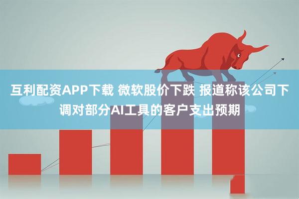 互利配资APP下载 微软股价下跌 报道称该公司下调对部分AI工具的客户支出预期