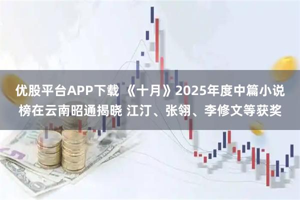 优股平台APP下载 《十月》2025年度中篇小说榜在云南昭通揭晓 江汀、张翎、李修文等获奖