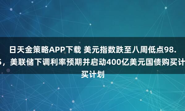 日天金策略APP下载 美元指数跌至八周低点98.35,美联储下调利率预期并启动400亿美元国债购买计划
