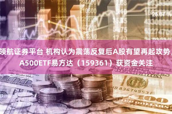 领航证券平台 机构认为震荡反复后A股有望再起攻势，A500ETF易方达（159361）获资金关注