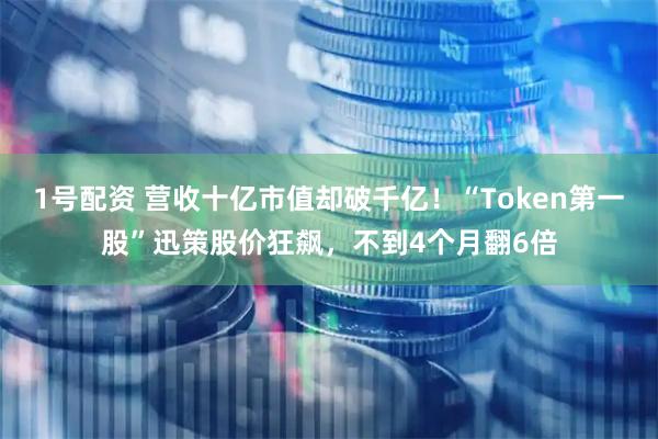 1号配资 营收十亿市值却破千亿!“Token第一股”迅策股价狂飙,不到4个月翻6倍