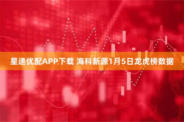星速优配APP下载 海科新源1月5日龙虎榜数据