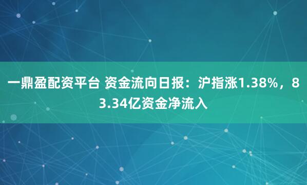 一鼎盈配资平台 资金流向日报：沪指涨1.38%，83.34亿资金净流入