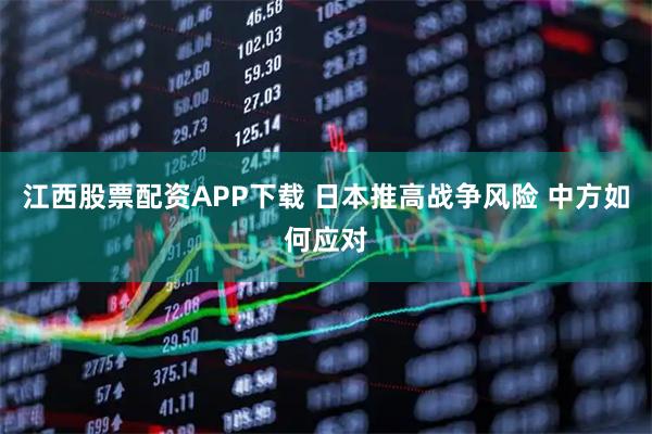 江西股票配资APP下载 日本推高战争风险 中方如何应对