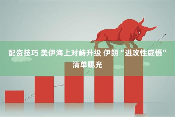 配资技巧 美伊海上对峙升级 伊朗“进攻性威慑”清单曝光