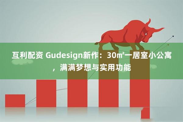 互利配资 Gudesign新作：30㎡一居室小公寓，满满梦想与实用功能
