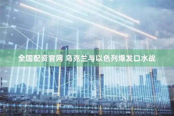 全国配资官网 乌克兰与以色列爆发口水战