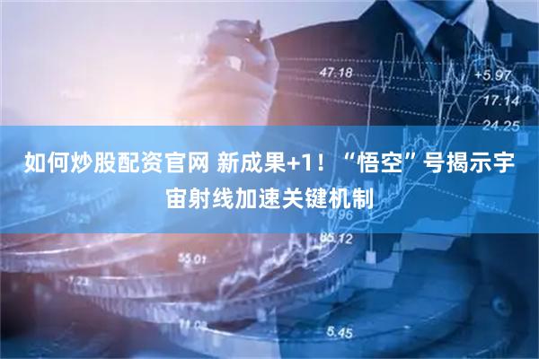 如何炒股配资官网 新成果+1！“悟空”号揭示宇宙射线加速关键机制