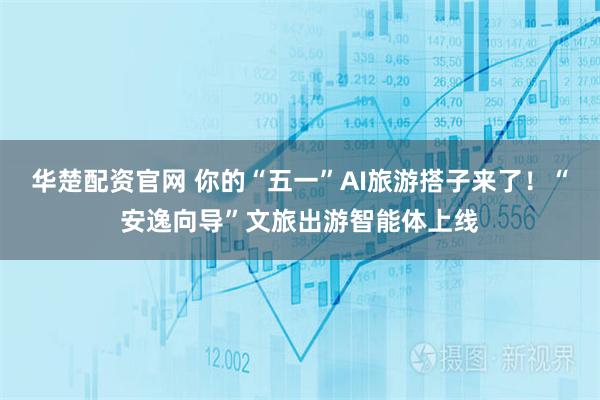 华楚配资官网 你的“五一”AI旅游搭子来了！“安逸向导”文旅出游智能体上线