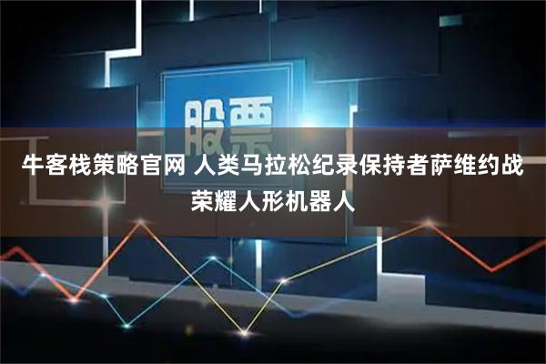 牛客栈策略官网 人类马拉松纪录保持者萨维约战荣耀人形机器人