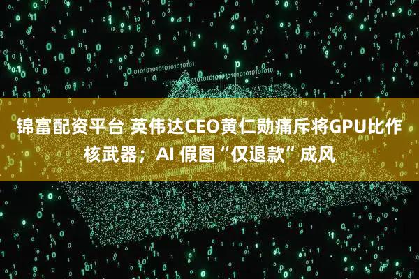 锦富配资平台 英伟达CEO黄仁勋痛斥将GPU比作核武器；AI 假图“仅退款”成风