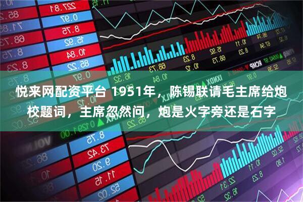 悦来网配资平台 1951年，陈锡联请毛主席给炮校题词，主席忽然问，炮是火字旁还是石字