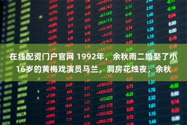 在线配资门户官网 1992年，余秋雨二婚娶了小16岁的黄梅戏演员马兰，洞房花烛夜，余秋
