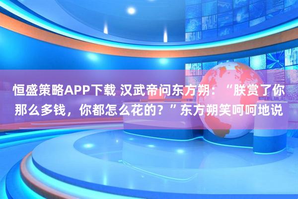 恒盛策略APP下载 汉武帝问东方朔：“朕赏了你那么多钱，你都怎么花的？”东方朔笑呵呵地说
