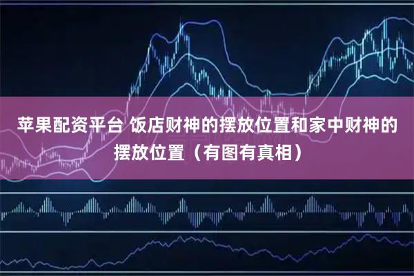 苹果配资平台 饭店财神的摆放位置和家中财神的摆放位置（有图有真相）