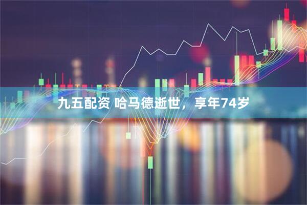 九五配资 哈马德逝世，享年74岁